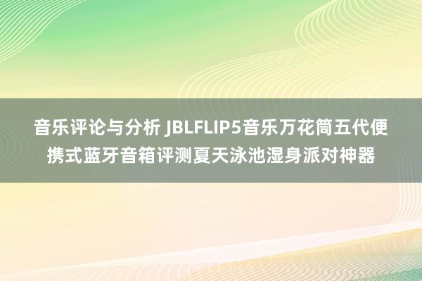 音乐评论与分析 JBLFLIP5音乐万花筒五代便携式蓝牙音箱评测夏天泳池湿身派对神器