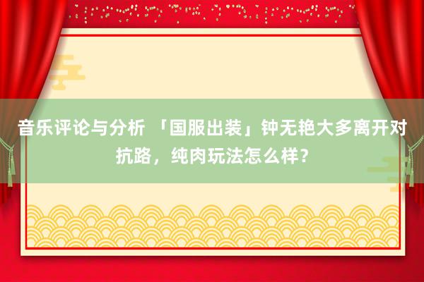 音乐评论与分析 「国服出装」钟无艳大多离开对抗路，纯肉玩法怎么样？