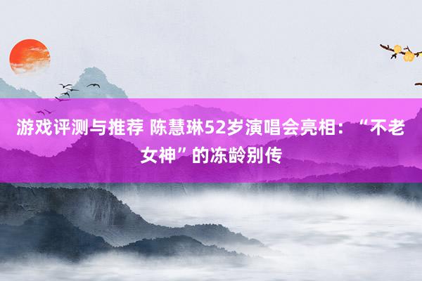 游戏评测与推荐 陈慧琳52岁演唱会亮相：“不老女神”的冻龄别传