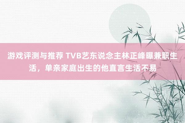 游戏评测与推荐 TVB艺东说念主林正峰曝兼职生活，单亲家庭出生的他直言生活不易