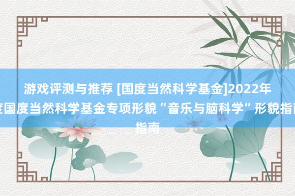 游戏评测与推荐 [国度当然科学基金]2022年度国度当然科学基金专项形貌“音乐与脑科学”形貌指南