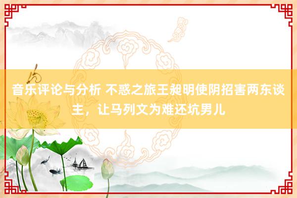 音乐评论与分析 不惑之旅王昶明使阴招害两东谈主，让马列文为难还坑男儿