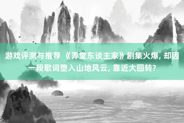 游戏评测与推荐 《弄堂东谈主家》剧集火爆, 却因一段歌词堕入山地风云, 靠近大回转?