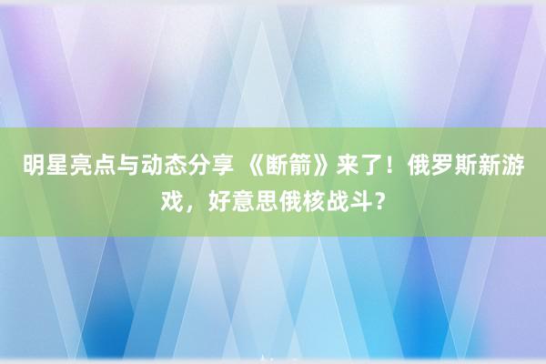 明星亮点与动态分享 《断箭》来了！俄罗斯新游戏，好意思俄核战斗？