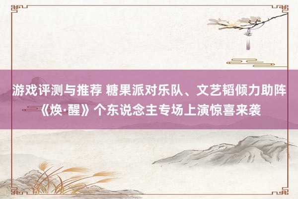 游戏评测与推荐 糖果派对乐队、文艺韬倾力助阵《焕·醒》个东说念主专场上演惊喜来袭