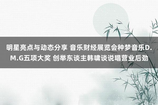 明星亮点与动态分享 音乐财经展览会种梦音乐D.M.G五项大奖 创举东谈主韩啸谈说唱营业后劲