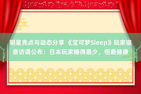 明星亮点与动态分享 《宝可梦Sleep》玩家寝息访谒公布：日本玩家睡得最少，但最健康