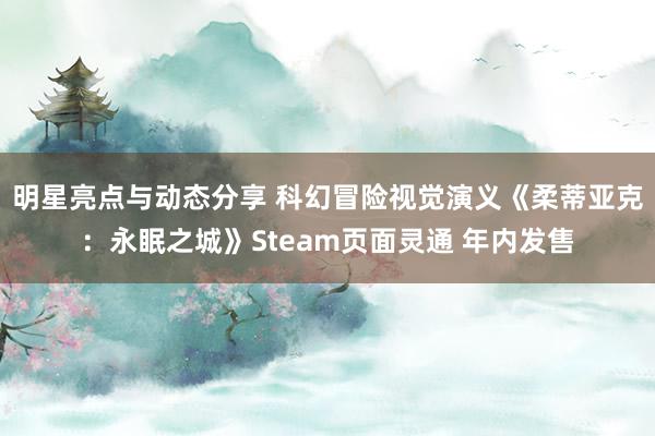 明星亮点与动态分享 科幻冒险视觉演义《柔蒂亚克：永眠之城》Steam页面灵通 年内发售