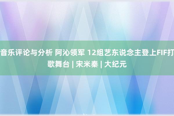 音乐评论与分析 阿沁领军 12组艺东说念主登上FIF打歌舞台 | 宋米秦 | 大纪元