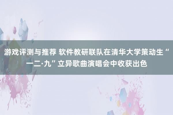 游戏评测与推荐 软件教研联队在清华大学策动生“一二·九”立异歌曲演唱会中收获出色