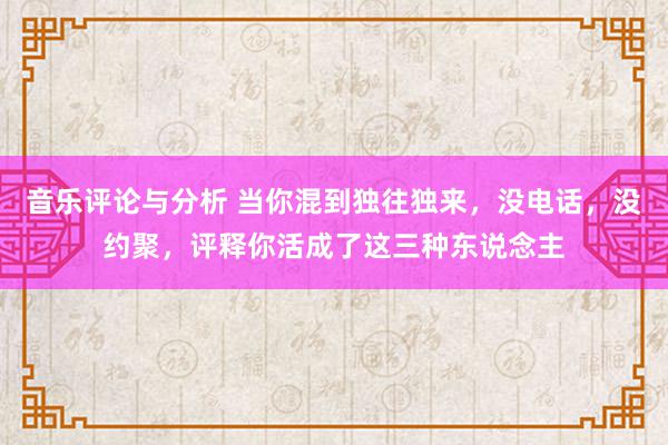 音乐评论与分析 当你混到独往独来，没电话，没约聚，评释你活成了这三种东说念主