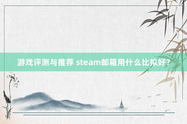 游戏评测与推荐 steam邮箱用什么比拟好？