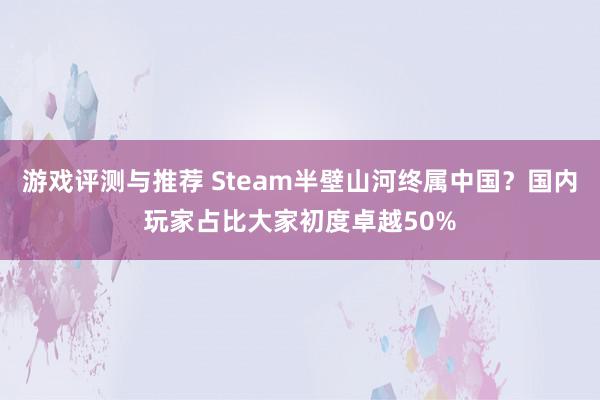 游戏评测与推荐 Steam半壁山河终属中国？国内玩家占比大家初度卓越50%