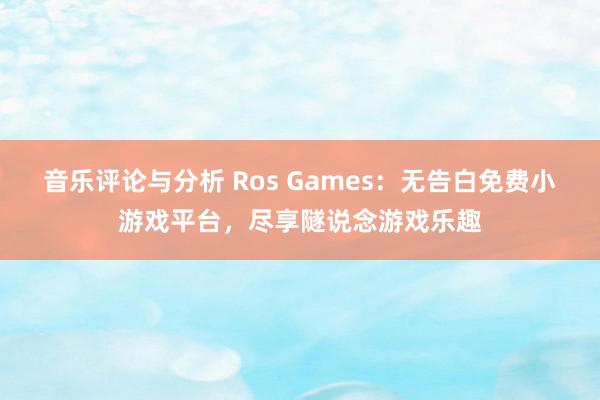 音乐评论与分析 Ros Games：无告白免费小游戏平台，尽享隧说念游戏乐趣