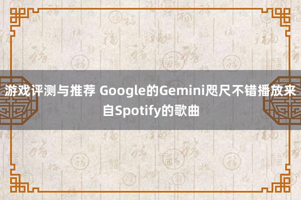 游戏评测与推荐 Google的Gemini咫尺不错播放来自Spotify的歌曲