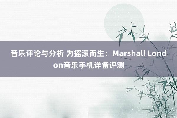 音乐评论与分析 为摇滚而生：Marshall London音乐手机详备评测