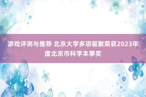 游戏评测与推荐 北京大学多项驱散荣获2023年度北京市科学本事奖