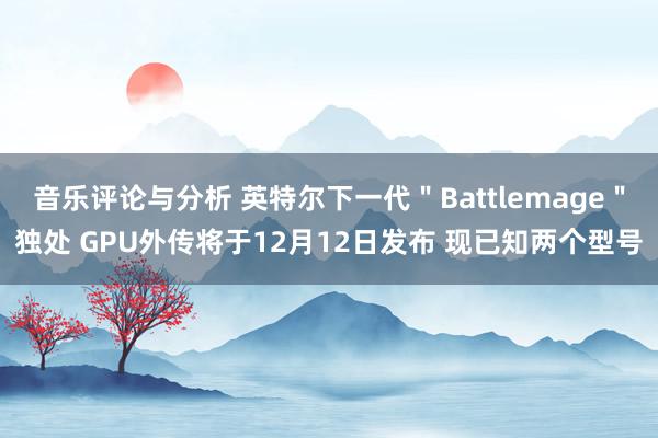 音乐评论与分析 英特尔下一代＂Battlemage＂独处 GPU外传将于12月12日发布 现已知两个型号