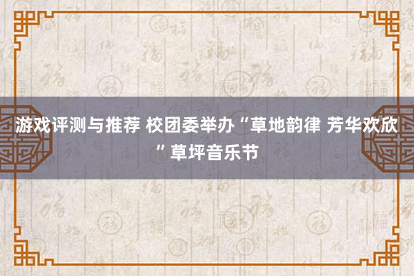 游戏评测与推荐 校团委举办“草地韵律 芳华欢欣”草坪音乐节